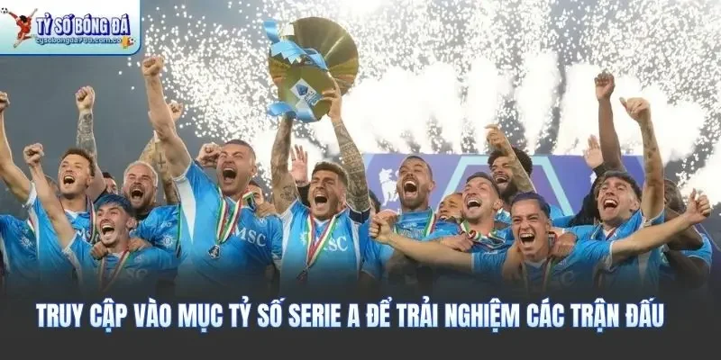 Truy cập vào mục tỷ số serie A để trải nghiệm các trận đấu