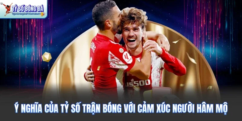 Ý nghĩa của tỷ số trận bóng với cảm xúc người hâm mộ